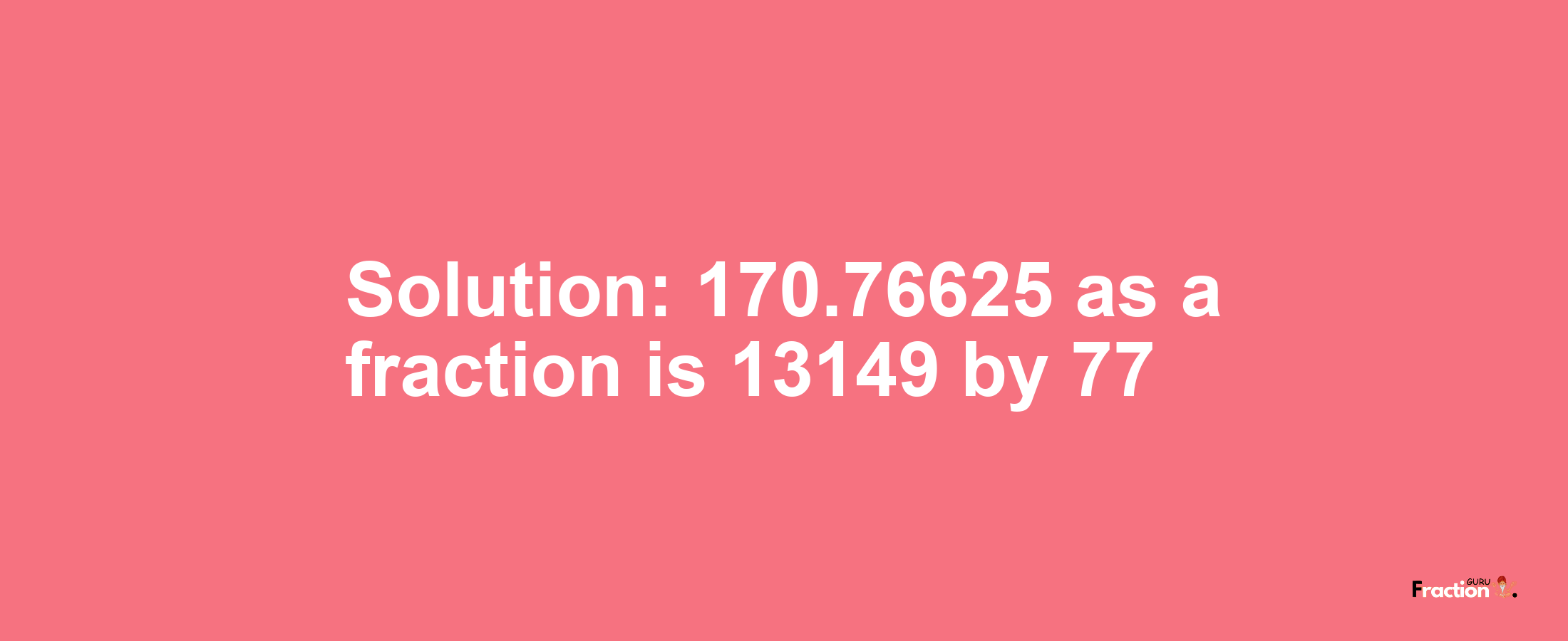 Solution:170.76625 as a fraction is 13149/77